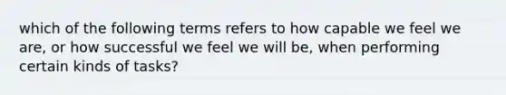 which of the following terms refers to how capable we feel we are, or how successful we feel we will be, when performing certain kinds of tasks?