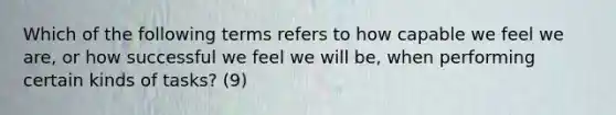 Which of the following terms refers to how capable we feel we are, or how successful we feel we will be, when performing certain kinds of tasks? (9)