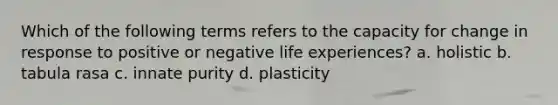 Which of the following terms refers to the capacity for change in response to positive or negative life experiences? a. holistic b. tabula rasa c. innate purity d. plasticity