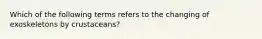 Which of the following terms refers to the changing of exoskeletons by crustaceans?