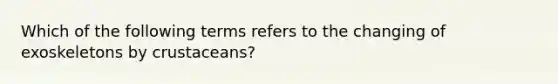 Which of the following terms refers to the changing of exoskeletons by crustaceans?