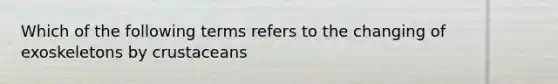 Which of the following terms refers to the changing of exoskeletons by crustaceans