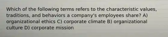 Which of the following terms refers to the characteristic values, traditions, and behaviors a company's employees share? A) organizational ethics C) corporate climate B) organizational culture D) corporate mission