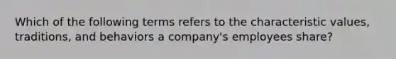 Which of the following terms refers to the characteristic values, traditions, and behaviors a company's employees share?