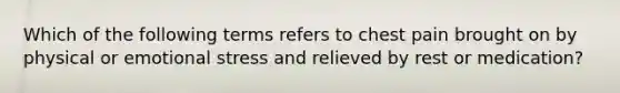 Which of the following terms refers to chest pain brought on by physical or emotional stress and relieved by rest or medication?