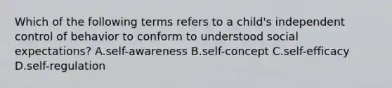 Which of the following terms refers to a child's independent control of behavior to conform to understood social expectations? A.self-awareness B.self-concept C.self-efficacy D.self-regulation