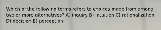 Which of the following terms refers to choices made from among two or more alternatives? A) inquiry B) intuition C) rationalization D) decision E) perception