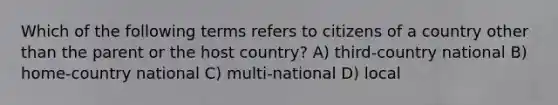 Which of the following terms refers to citizens of a country other than the parent or the host country? A) third-country national B) home-country national C) multi-national D) local