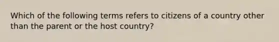 Which of the following terms refers to citizens of a country other than the parent or the host country?