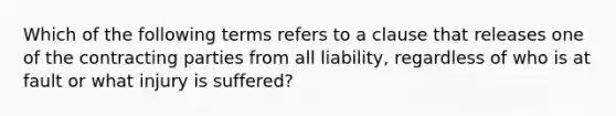 Which of the following terms refers to a clause that releases one of the contracting parties from all liability, regardless of who is at fault or what injury is suffered?