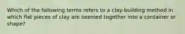 Which of the following terms refers to a clay-building method in which flat pieces of clay are seamed together into a container or shape?