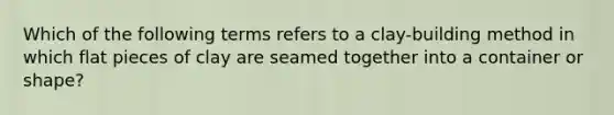 Which of the following terms refers to a clay-building method in which flat pieces of clay are seamed together into a container or shape?