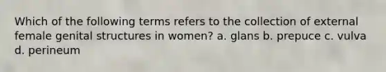 Which of the following terms refers to the collection of external female genital structures in women? a. glans b. prepuce c. vulva d. perineum