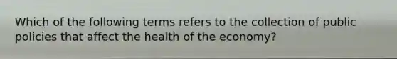 Which of the following terms refers to the collection of public policies that affect the health of the economy?