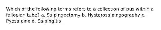 Which of the following terms refers to a collection of pus within a fallopian tube? a. Salpingectomy b. Hysterosalpingography c. Pyosalpinx d. Salpingitis