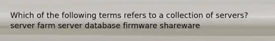 Which of the following terms refers to a collection of servers? server farm server database firmware shareware