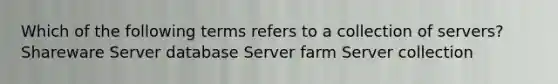 Which of the following terms refers to a collection of servers? Shareware Server database Server farm Server collection