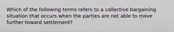 Which of the following terms refers to a collective bargaining situation that occurs when the parties are not able to move further toward settlement?