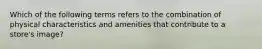 Which of the following terms refers to the combination of physical characteristics and amenities that contribute to a store's image?
