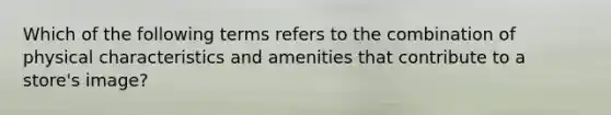 Which of the following terms refers to the combination of physical characteristics and amenities that contribute to a store's image?