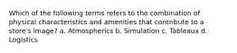 Which of the following terms refers to the combination of physical characteristics and amenities that contribute to a store's image? a. Atmospherics b. Simulation c. Tableaux d. Logistics