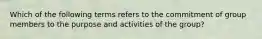 Which of the following terms refers to the commitment of group members to the purpose and activities of the group?