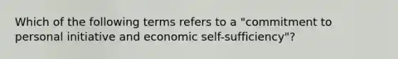 Which of the following terms refers to a "commitment to personal initiative and economic self-sufficiency"?