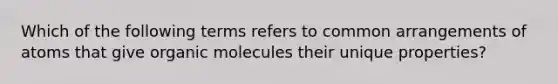 Which of the following terms refers to common arrangements of atoms that give organic molecules their unique properties?