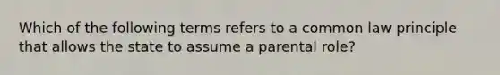 Which of the following terms refers to a common law principle that allows the state to assume a parental role?