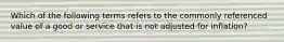 Which of the following terms refers to the commonly referenced value of a good or service that is not adjusted for inflation?