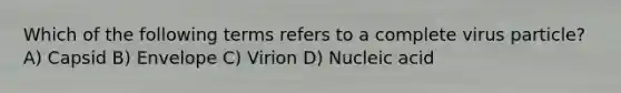 Which of the following terms refers to a complete virus particle? A) Capsid B) Envelope C) Virion D) Nucleic acid