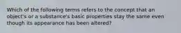 Which of the following terms refers to the concept that an object's or a substance's basic properties stay the same even though its appearance has been altered?