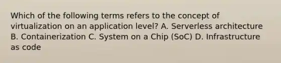 Which of the following terms refers to the concept of virtualization on an application level? A. Serverless architecture B. Containerization C. System on a Chip (SoC) D. Infrastructure as code