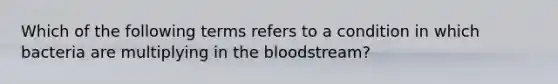 Which of the following terms refers to a condition in which bacteria are multiplying in the bloodstream?