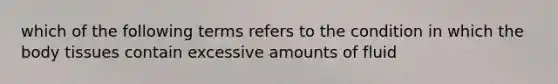 which of the following terms refers to the condition in which the body tissues contain excessive amounts of fluid