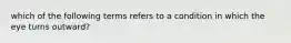 which of the following terms refers to a condition in which the eye turns outward?