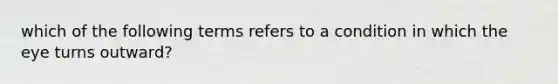 which of the following terms refers to a condition in which the eye turns outward?