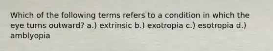 Which of the following terms refers to a condition in which the eye turns outward? a.) extrinsic b.) exotropia c.) esotropia d.) amblyopia