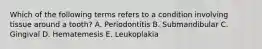 Which of the following terms refers to a condition involving tissue around a tooth? A. Periodontitis B. Submandibular C. Gingival D. Hematemesis E. Leukoplakia