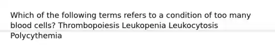 Which of the following terms refers to a condition of too many blood cells? Thrombopoiesis Leukopenia Leukocytosis Polycythemia