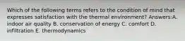 Which of the following terms refers to the condition of mind that expresses satisfaction with the thermal environment? Answers:A. indoor air quality B. conservation of energy C. comfort D. infiltration E. thermodynamics