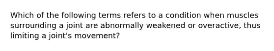 Which of the following terms refers to a condition when muscles surrounding a joint are abnormally weakened or overactive, thus limiting a joint's movement?