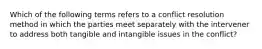 Which of the following terms refers to a conflict resolution method in which the parties meet separately with the intervener to address both tangible and intangible issues in the conflict?