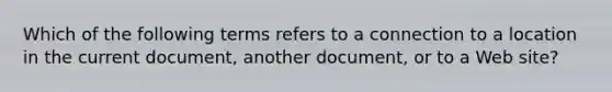 Which of the following terms refers to a connection to a location in the current document, another document, or to a Web site?