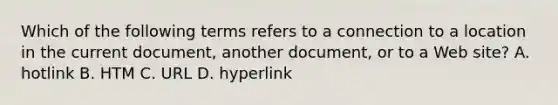 Which of the following terms refers to a connection to a location in the current document, another document, or to a Web site? A. hotlink B. HTM C. URL D. hyperlink