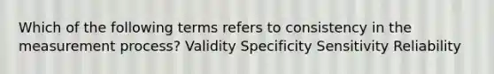 Which of the following terms refers to consistency in the measurement process? Validity Specificity Sensitivity Reliability