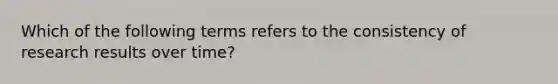 Which of the following terms refers to the consistency of research results over time?