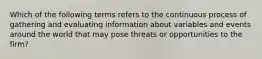 Which of the following terms refers to the continuous process of gathering and evaluating information about variables and events around the world that may pose threats or opportunities to the firm?