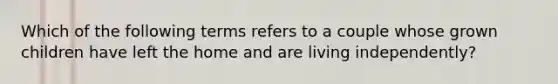 Which of the following terms refers to a couple whose grown children have left the home and are living independently?