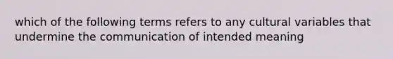 which of the following terms refers to any cultural variables that undermine the communication of intended meaning